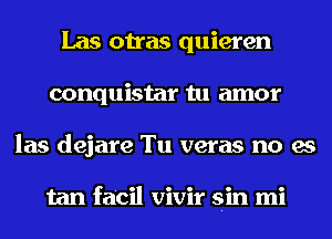 Las otras quieren
conquistar tu amor
las dejare Tu veras no es

tan facil vivir sin mi
