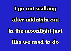 I go out walking
after midnight out
in the moonlight just

like we used to do