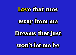 Love that runs

away from me

Dreams that just

won't let me be