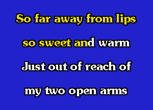 So far away from lips
so sweet and warm

Just out of reach of

my two open arms I