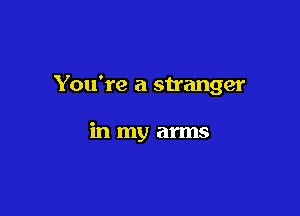 You're a stranger

in my arms