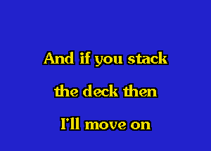 And if you stack

the deck then

I'll move on