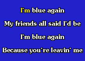 I'm blue again
My friends all said I'd be
I'm blue again

Because you're leavin' me