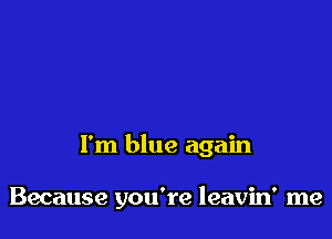 I'm blue again

Because you're leavin' me