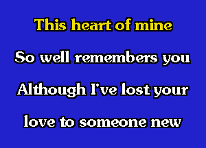 This heart of mine
So well remembers you
Although I've lost your

love to someone new