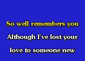 So well remembers you
Although I've lost your

love to someone new