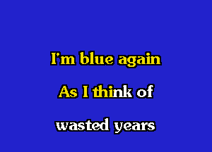 I'm blue again

As 1 think of

wasted years
