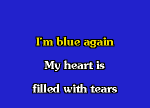 I'm blue again

My heart is
filled with tears