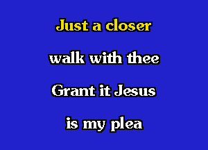 Just a closer

walk with thee

Grant it Jesus

is my plea