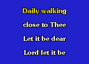 Daily walking

close to Thee
Let it be dear

Lord let it be