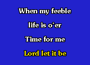 When my feeble

life is o'er
Time for me

Lord let it be
