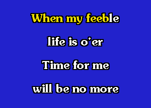 When my feeble

life is o'er
Time for me

will be no more