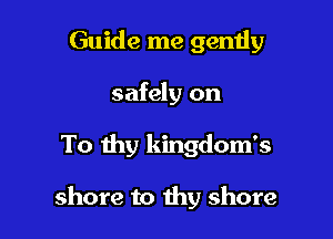 Guide me gently
safely on

To thy kingdom's

shore to thy shore