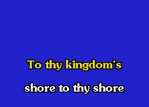 To thy kingdom's

shore to thy shore