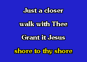Just a closer

walk with Thee

Grant it Jesus

shore to thy shore
