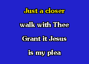 Just a closer

walk with Thee

Grant it Jesus

is my plea