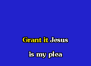 Grant it Jesus

is my plea