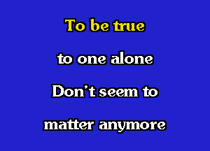 To be true
to one alone

Don't seem to

matter anymore
