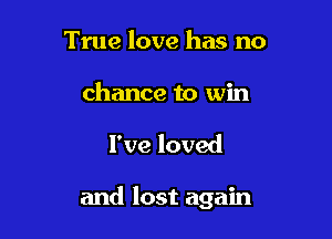 True love has no

chance to win

I've loved

and lost again