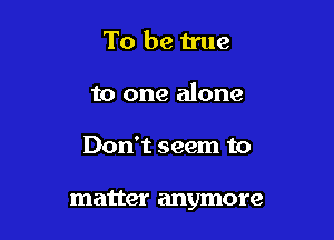 To be true
to one alone

Don't seem to

matter anymore