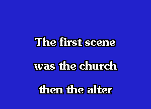 The first scene

was the church

then the alter