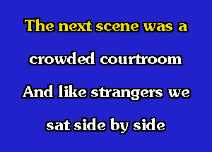 The next scene was a
crowded courtroom
And like strangers we

sat side by side