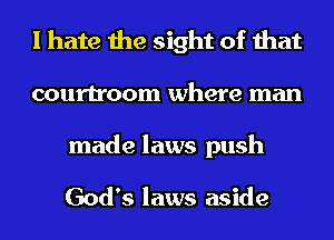 I hate the sight of that
courtroom where man

made laws push

God's laws aside