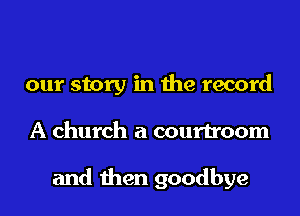 our story in the record
A church a courtroom

and then goodbye