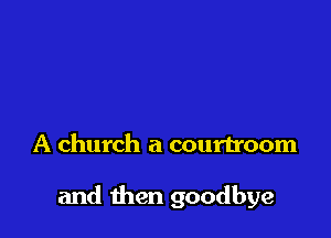 A church a courtroom

and then goodbye