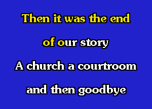 Then it was the end
of our story
A church a courtroom

and then goodbye