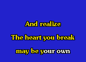 And realize

The heart you break

may be your own