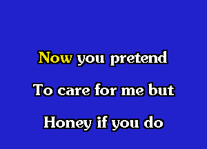 Now you pretend

To care for me but

Honey if you do