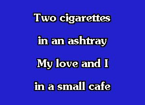Two cigarettes

in an ashiray

My love and l

in a small cafe