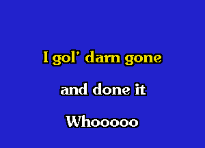 lgol' dam gone

and done it

Whooooo
