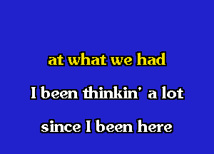 at what we had

I been thinkin' a lot

since I been here