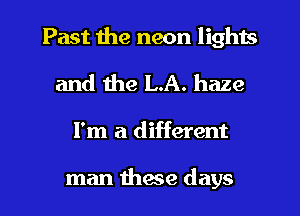 Past the neon lights
and the LA. haze
I'm a different

man these days