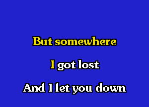 But somewhere

I got lost

And I let you down