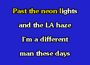 Past the neon lights
and the LA haze
I'm a different

man these days