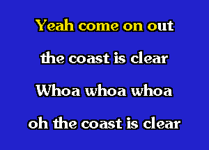 Yeah come on out
the coast is clear
Whoa whoa whoa

oh the coast is clear