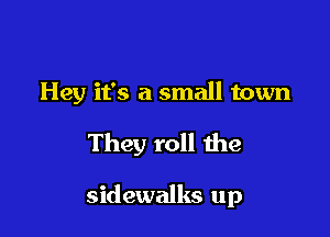 Hey it's a small town

They roll the

sidewalks up