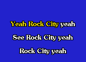 Yeah Rock City yeah

See Rock City yeah
Rock City yeah