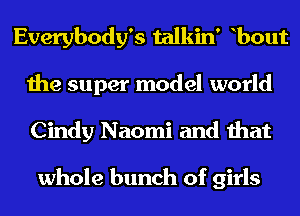 Everybody's talkin' bout
the super model world
Cindy Naomi and that

whole bunch of girls