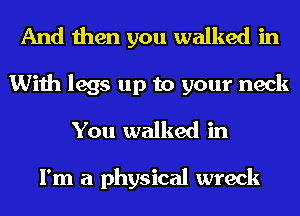 And then you walked in
With legs up to your neck

You walked in

I'm a physical wreck