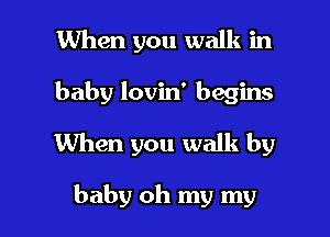 When you walk in
baby lovin' begins
When you walk by

baby oh my my I