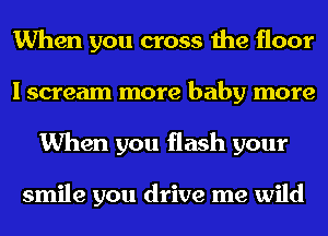 When you cross the floor
I scream more baby more
When you flash your

smile you drive me wild