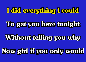 I did everything I could
To get you here tonight
Without telling you why

Now girl if you only would