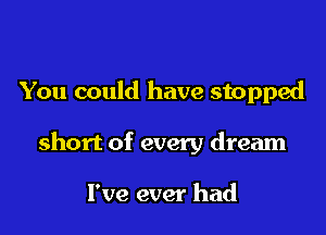 You could have stopped

short of every dream

I've ever had