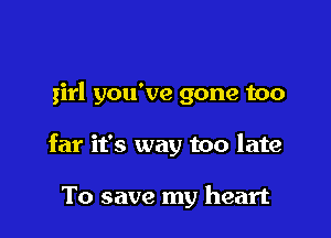 girl you've gone too

far it's way too late

To save my heart