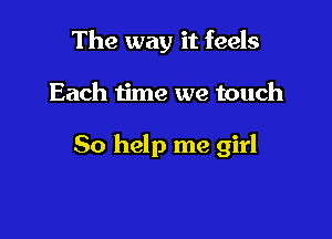 The way it feels

Each time we touch

50 help me girl