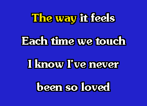 The way it feels

Each time we touch
1 know I've never

been so loved